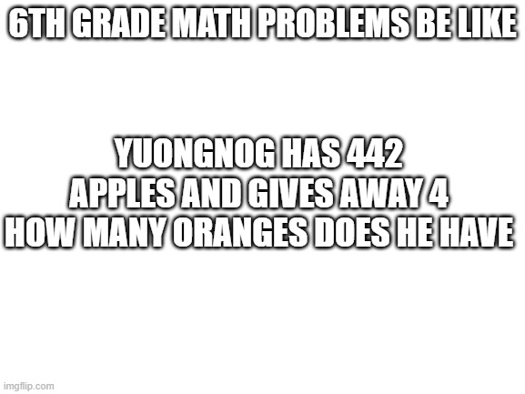 huh | YUONGNOG HAS 442 APPLES AND GIVES AWAY 4 HOW MANY ORANGES DOES HE HAVE; 6TH GRADE MATH PROBLEMS BE LIKE | image tagged in blank white template | made w/ Imgflip meme maker