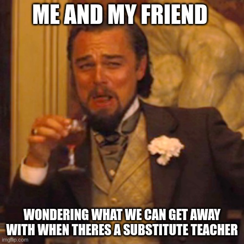 Laughing Leo Meme | ME AND MY FRIEND; WONDERING WHAT WE CAN GET AWAY WITH WHEN THERES A SUBSTITUTE TEACHER | image tagged in memes,laughing leo | made w/ Imgflip meme maker