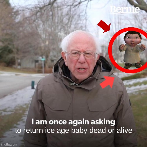 he must die | to return ice age baby dead or alive | image tagged in memes,bernie i am once again asking for your support | made w/ Imgflip meme maker