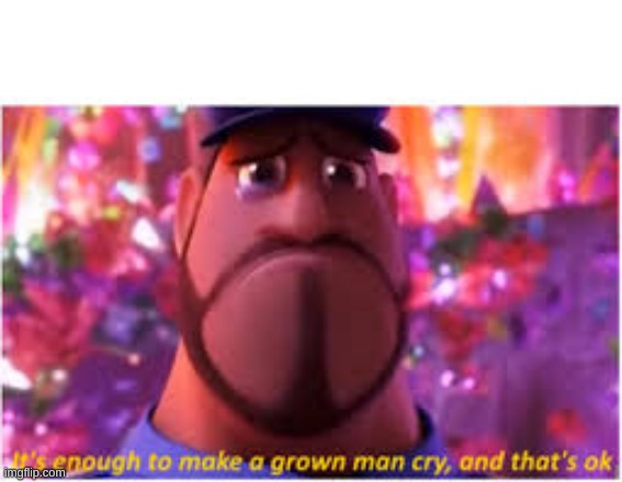 its enough to make a grown man cry, and thats ok | image tagged in its enough to make a grown man cry and thats ok | made w/ Imgflip meme maker