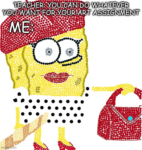 TEACHER: YOU CAN DO WHATEVER YOU WANT FOR YOUR ART ASSIGNMENT; ME: | image tagged in memes,funny,spongebob | made w/ Imgflip meme maker