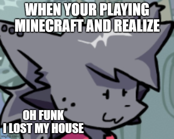 Kapi playing Minecraft | WHEN YOUR PLAYING MINECRAFT AND REALIZE; OH FUNK
I LOST MY HOUSE | image tagged in kapi oh f k | made w/ Imgflip meme maker
