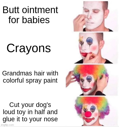 Clown Applying Makeup Meme | Butt ointment for babies; Crayons; Grandmas hair with colorful spray paint; Cut your dog's loud toy in half and glue it to your nose | image tagged in memes,clown applying makeup | made w/ Imgflip meme maker