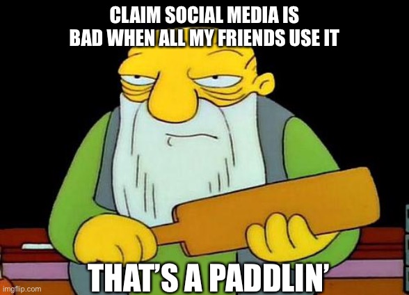 Why | CLAIM SOCIAL MEDIA IS BAD WHEN ALL MY FRIENDS USE IT; THAT’S A PADDLIN’ | image tagged in memes,that's a paddlin' | made w/ Imgflip meme maker