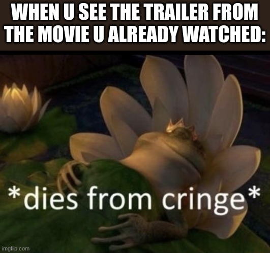 cringe trailers be like lmao | WHEN U SEE THE TRAILER FROM THE MOVIE U ALREADY WATCHED: | image tagged in dies from cringe | made w/ Imgflip meme maker