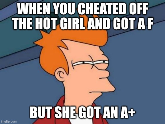 Futurama Fry | WHEN YOU CHEATED OFF THE HOT GIRL AND GOT A F; BUT SHE GOT AN A+ | image tagged in memes,futurama fry | made w/ Imgflip meme maker
