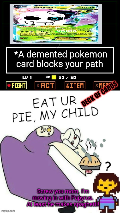 Worst pie ever | *A demented pokemon card blocks your path; DECK OF CARDS; Screw you mom. I'm moving in with Papyrus. At least he makes spaghetti! | image tagged in toriel makes pies,toriel,pie,pokemon card,frisk,undertale | made w/ Imgflip meme maker