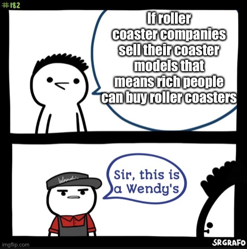 I never thought of it that way | If roller coaster companies sell their coaster models that means rich people can buy roller coasters | image tagged in sir this is a wendys,roller coaster | made w/ Imgflip meme maker