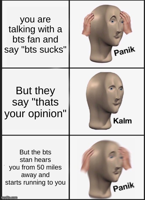 Panik Kalm Panik | you are talking with a bts fan and say "bts sucks"; But they say "thats your opinion"; But the bts stan hears you from 50 miles away and starts running to you | image tagged in memes,panik kalm panik | made w/ Imgflip meme maker