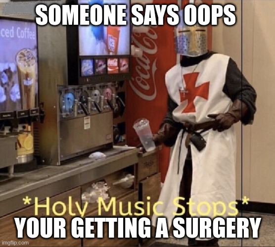 Holy music stops | SOMEONE SAYS OOPS; YOUR GETTING A SURGERY | image tagged in holy music stops | made w/ Imgflip meme maker