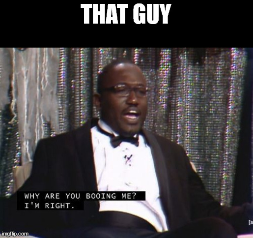 Why are you booing me? I'm right. | THAT GUY | image tagged in why are you booing me i'm right | made w/ Imgflip meme maker