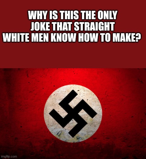 nazi flag | WHY IS THIS THE ONLY JOKE THAT STRAIGHT WHITE MEN KNOW HOW TO MAKE? | image tagged in nazi flag | made w/ Imgflip meme maker