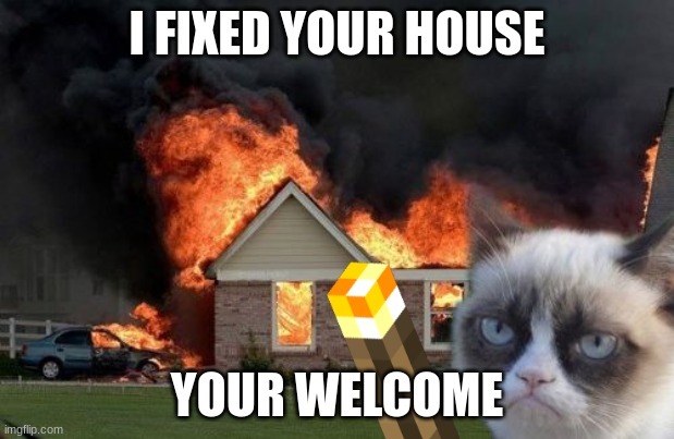 Burn Kitty Meme | I FIXED YOUR HOUSE; YOUR WELCOME | image tagged in memes,burn kitty,grumpy cat | made w/ Imgflip meme maker