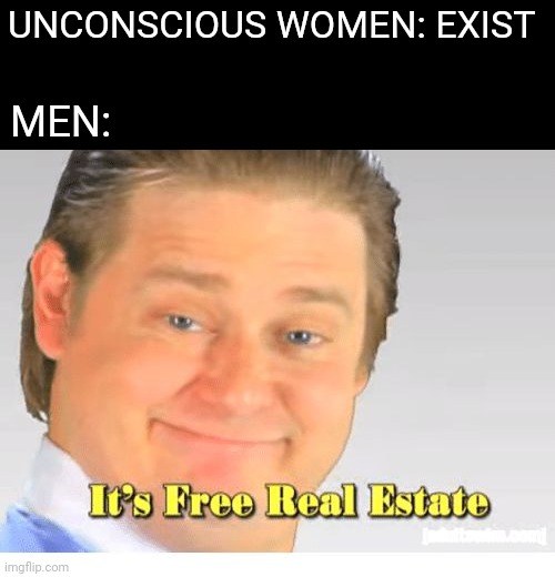 It's Free Real Estate | UNCONSCIOUS WOMEN: EXIST; MEN: | image tagged in it's free real estate | made w/ Imgflip meme maker