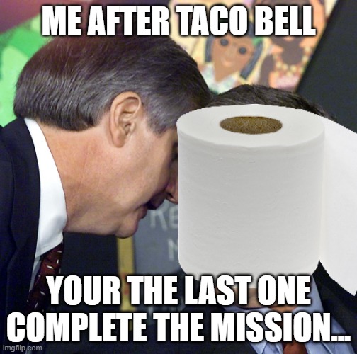 honestly | ME AFTER TACO BELL; YOUR THE LAST ONE COMPLETE THE MISSION... | image tagged in funny | made w/ Imgflip meme maker