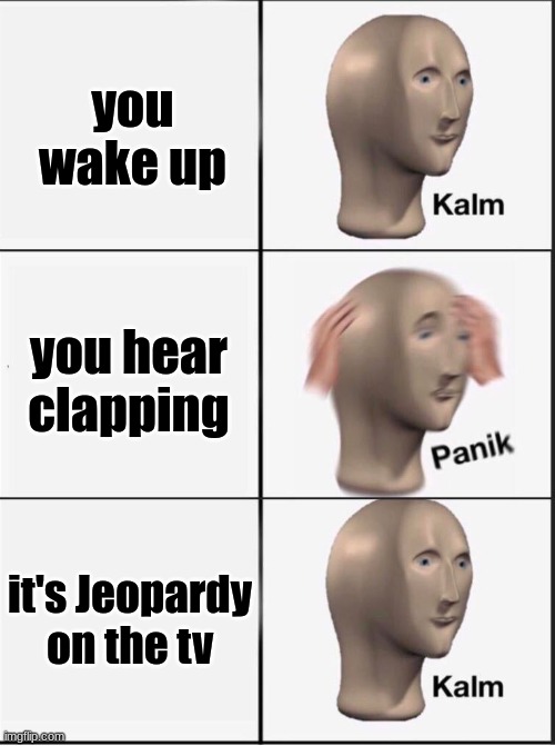 it is not meant for dirty minds(it could be...) | you wake up; you hear clapping; it's Jeopardy on the tv | image tagged in reverse kalm panik | made w/ Imgflip meme maker