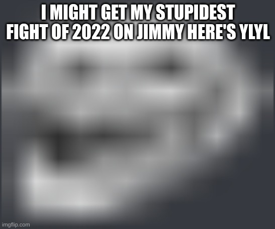 Extremely Low Quality Troll Face | I MIGHT GET MY STUPIDEST FIGHT OF 2022 ON JIMMY HERE'S YLYL | image tagged in extremely low quality troll face | made w/ Imgflip meme maker