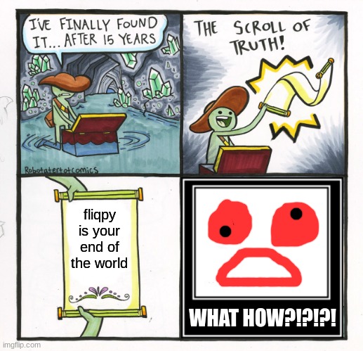 help me | fliqpy is your end of the world; WHAT HOW?!?!?! | image tagged in memes,the scroll of truth | made w/ Imgflip meme maker