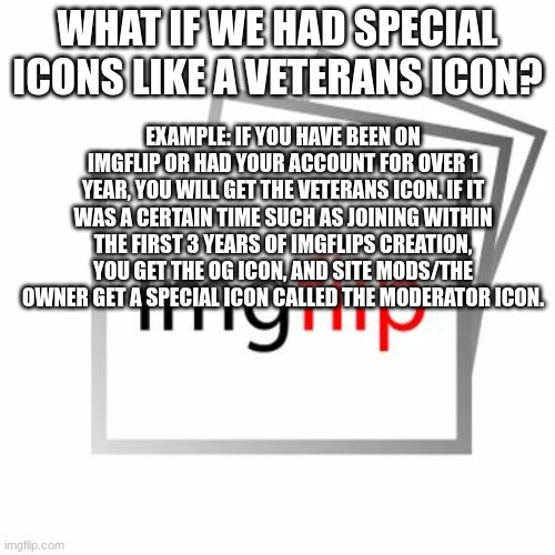 Imgflip | WHAT IF WE HAD SPECIAL ICONS LIKE A VETERANS ICON? EXAMPLE: IF YOU HAVE BEEN ON IMGFLIP OR HAD YOUR ACCOUNT FOR OVER 1 YEAR, YOU WILL GET THE VETERANS ICON. IF IT WAS A CERTAIN TIME SUCH AS JOINING WITHIN THE FIRST 3 YEARS OF IMGFLIPS CREATION, YOU GET THE OG ICON, AND SITE MODS/THE OWNER GET A SPECIAL ICON CALLED THE MODERATOR ICON. | image tagged in imgflip | made w/ Imgflip meme maker