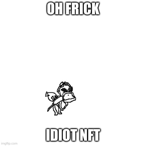 rh | OH FRICK; IDIOT NFT | made w/ Imgflip meme maker