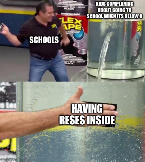 Flex Tape | KIDS COMPLANING ABOUT GOING TO SCHOOL WHEN ITS BELOW 0; SCHOOLS; HAVING RESES INSIDE | image tagged in flex tape | made w/ Imgflip meme maker