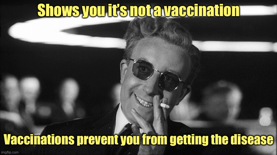 Doctor Strangelove says... | Shows you it’s not a vaccination Vaccinations prevent you from getting the disease | image tagged in doctor strangelove says | made w/ Imgflip meme maker