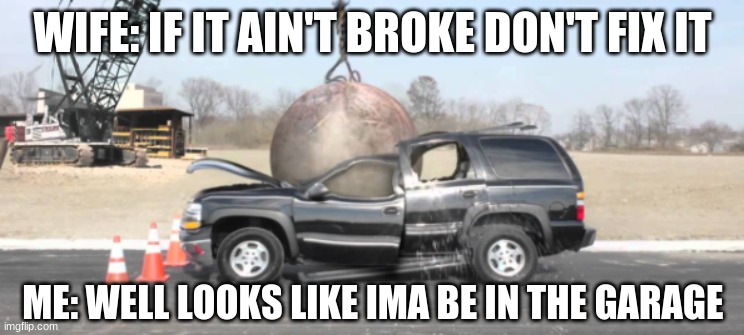 if it aint broke....fix it | WIFE: IF IT AIN'T BROKE DON'T FIX IT; ME: WELL LOOKS LIKE IMA BE IN THE GARAGE | image tagged in car crushed | made w/ Imgflip meme maker