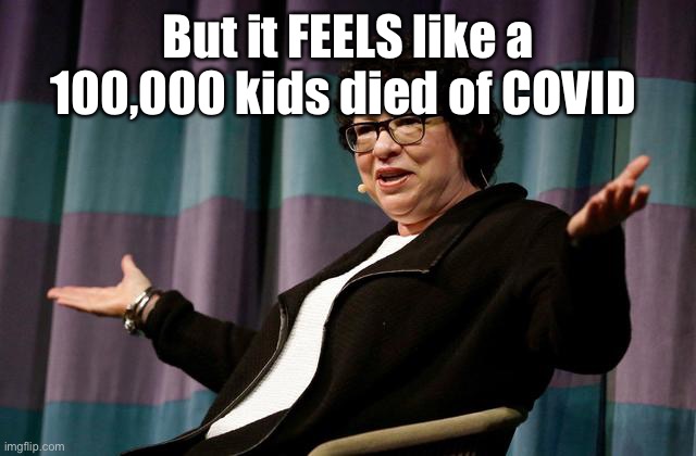 Justice sotomayor | But it FEELS like a 100,000 kids died of COVID | image tagged in justice sotomayor | made w/ Imgflip meme maker