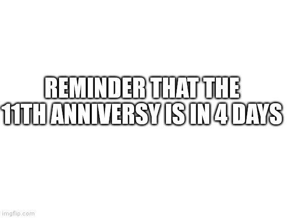 Edit From 1/13/22: 11th Anniversery Is Tommorrow! | REMINDER THAT THE 11TH ANNIVERSY IS IN 4 DAYS | image tagged in blank white template | made w/ Imgflip meme maker