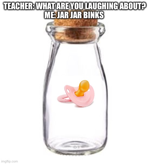 Empty Jar | TEACHER: WHAT ARE YOU LAUGHING ABOUT?
ME: JAR JAR BINKS | image tagged in empty jar | made w/ Imgflip meme maker