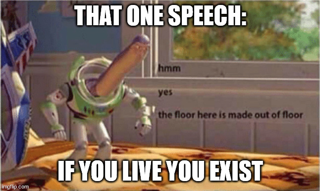 yes | THAT ONE SPEECH:; IF YOU LIVE YOU EXIST | image tagged in hmm yes the floor here is made out of floor | made w/ Imgflip meme maker