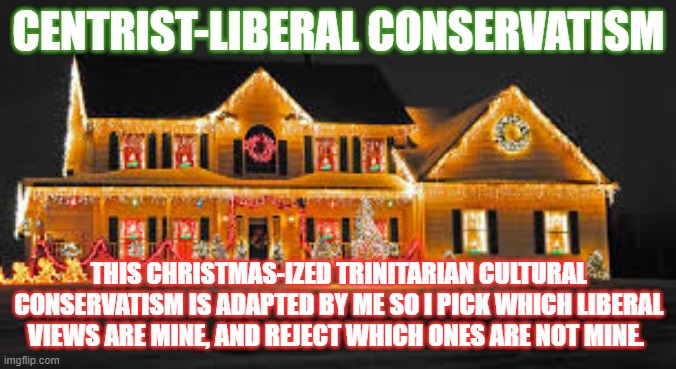 Christmas lights | CENTRIST-LIBERAL CONSERVATISM; THIS CHRISTMAS-IZED TRINITARIAN CULTURAL CONSERVATISM IS ADAPTED BY ME SO I PICK WHICH LIBERAL VIEWS ARE MINE, AND REJECT WHICH ONES ARE NOT MINE. | image tagged in christmas lights | made w/ Imgflip meme maker