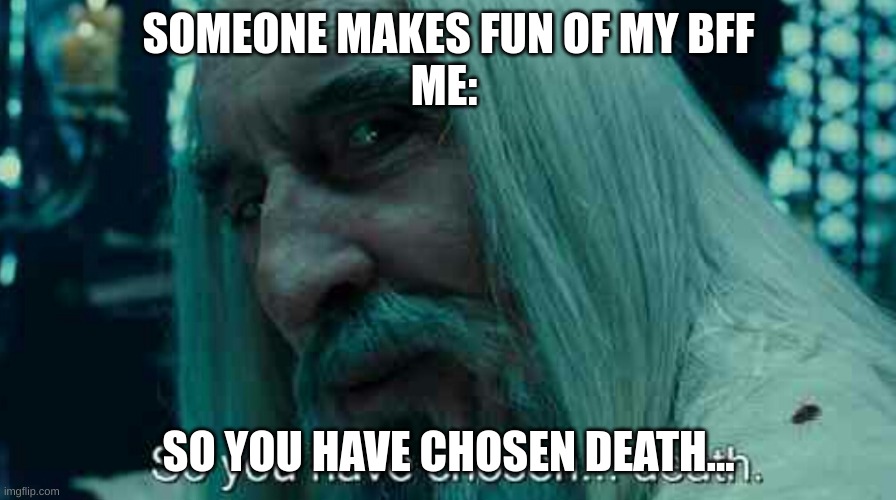 So you have chosen death | SOMEONE MAKES FUN OF MY BFF
ME:; SO YOU HAVE CHOSEN DEATH... | image tagged in so you have chosen death | made w/ Imgflip meme maker