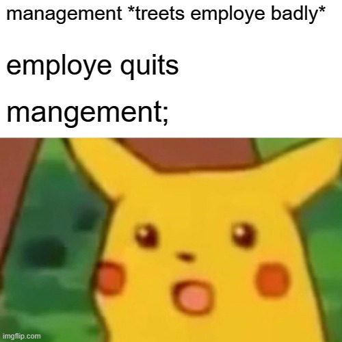 Surprised Pikachu | management *treets employe badly*; employe quits; mangement; | image tagged in memes,surprised pikachu | made w/ Imgflip meme maker