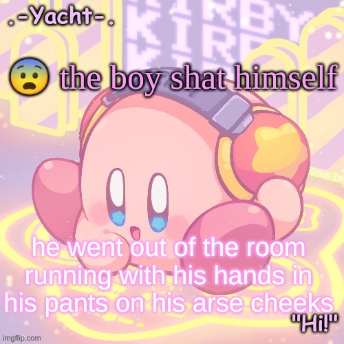 Yacht's kirby temp | 😨 the boy shat himself; he went out of the room running with his hands in his pants on his arse cheeks | image tagged in yacht's kirby temp | made w/ Imgflip meme maker