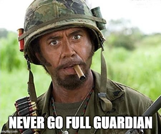 Never go Full Guardian | NEVER GO FULL GUARDIAN | image tagged in robert downey jr tropic thunder | made w/ Imgflip meme maker