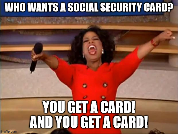 Oprah You Get A Meme | WHO WANTS A SOCIAL SECURITY CARD? YOU GET A CARD! AND YOU GET A CARD! | image tagged in memes,oprah you get a | made w/ Imgflip meme maker