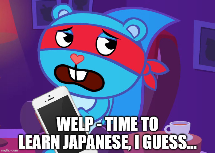 Groaned Splendid (HTF) | WELP - TIME TO LEARN JAPANESE, I GUESS... | image tagged in groaned splendid htf | made w/ Imgflip meme maker
