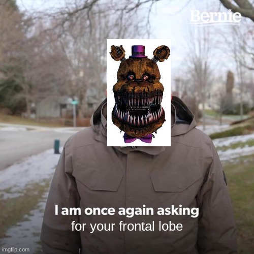 Bernie I Am Once Again Asking For Your Support | for your frontal lobe | image tagged in memes,bernie i am once again asking for your support,fredbear,fnaf,fnaf 4 | made w/ Imgflip meme maker