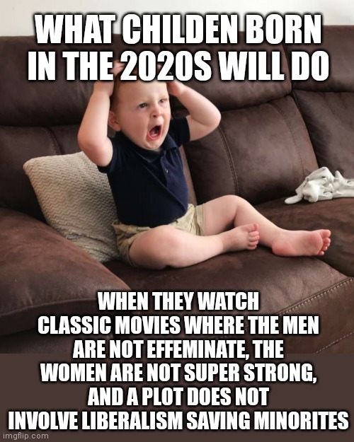 Will classic movies be banned next? | WHAT CHILDEN BORN IN THE 2020S WILL DO; WHEN THEY WATCH CLASSIC MOVIES WHERE THE MEN ARE NOT EFFEMINATE, THE WOMEN ARE NOT SUPER STRONG, AND A PLOT DOES NOT INVOLVE LIBERALISM SAVING MINORITES | image tagged in terrified toddler,classic movies,scumbag hollywood | made w/ Imgflip meme maker