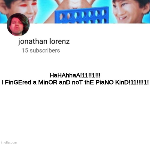 jonathan lorenz temp | HaHAhhaA!11!!1!!!
I FinGEred a MinOR anD noT thE PiaNO KinD!11!!!!1! | image tagged in jonathan lorenz temp | made w/ Imgflip meme maker