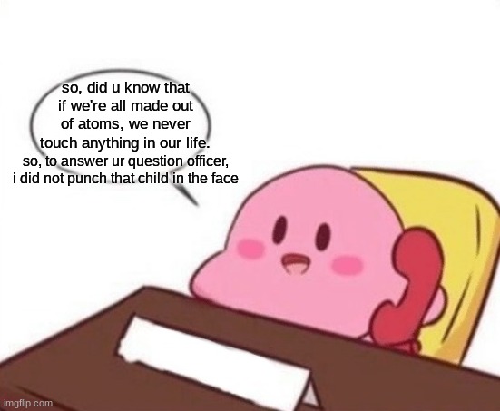 Kirby on the phone | so, did u know that if we're all made out of atoms, we never touch anything in our life. so, to answer ur question officer, i did not punch that child in the face | image tagged in kirby on the phone | made w/ Imgflip meme maker