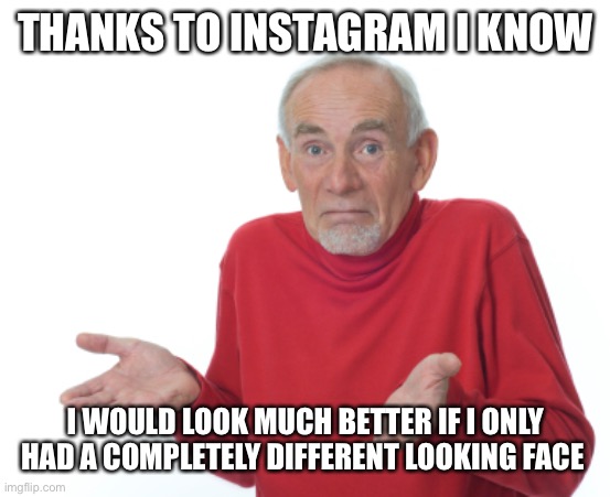 Thanks Instagram |  THANKS TO INSTAGRAM I KNOW; I WOULD LOOK MUCH BETTER IF I ONLY HAD A COMPLETELY DIFFERENT LOOKING FACE | image tagged in guess i'll die | made w/ Imgflip meme maker