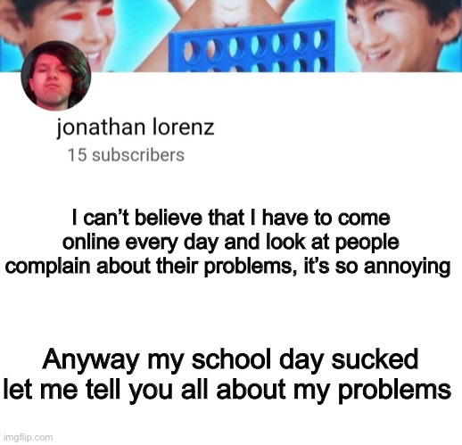 Jonathan be like | I can’t believe that I have to come online every day and look at people complain about their problems, it’s so annoying; Anyway my school day sucked let me tell you all about my problems | image tagged in jonathan lorenz temp | made w/ Imgflip meme maker