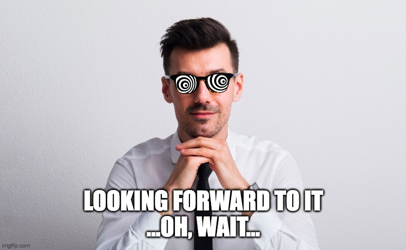 LOOKING FORWARD TO IT
...OH, WAIT... | made w/ Imgflip meme maker