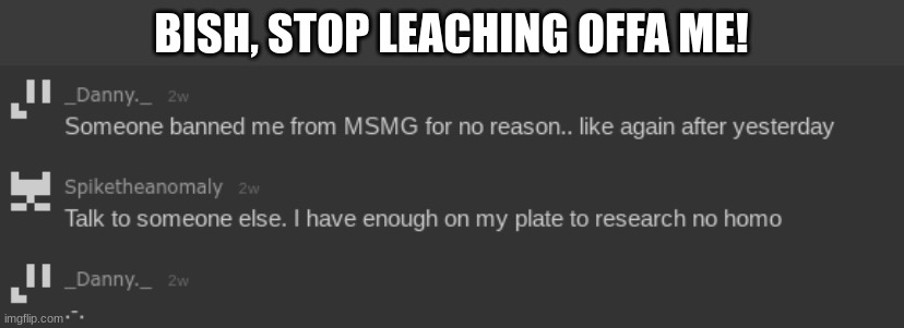 this was 2 weeks ago when i had mod, but i dont have it anymore, so he wont memechat. | BISH, STOP LEACHING OFFA ME! | image tagged in ur ass is grass pedo | made w/ Imgflip meme maker