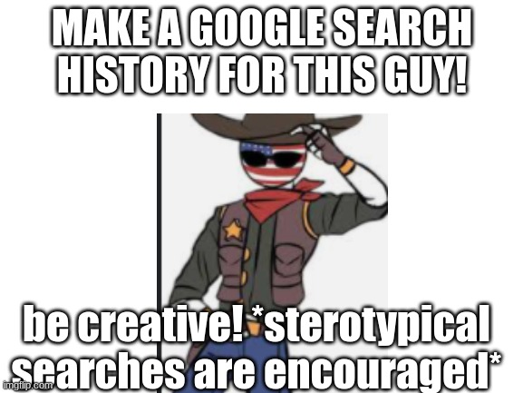 Blank White Template | MAKE A GOOGLE SEARCH HISTORY FOR THIS GUY! be creative! *sterotypical searches are encouraged* | image tagged in blank white template | made w/ Imgflip meme maker