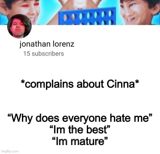 jonathan lorenz temp | *complains about Cinna*; “Why does everyone hate me”
“Im the best”
“Im mature” | image tagged in jonathan lorenz temp | made w/ Imgflip meme maker