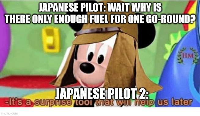 :P | JAPANESE PILOT: WAIT WHY IS THERE ONLY ENOUGH FUEL FOR ONE GO-ROUND? JAPANESE PILOT 2: | image tagged in it's a surprise tool that will help us later | made w/ Imgflip meme maker