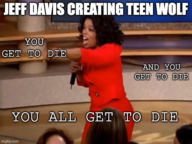 heh my mental health has been compensated in order to watch this show | JEFF DAVIS CREATING TEEN WOLF; YOU GET TO DIE; AND YOU GET TO DIE; YOU ALL GET TO DIE | image tagged in oprah - you get a car | made w/ Imgflip meme maker